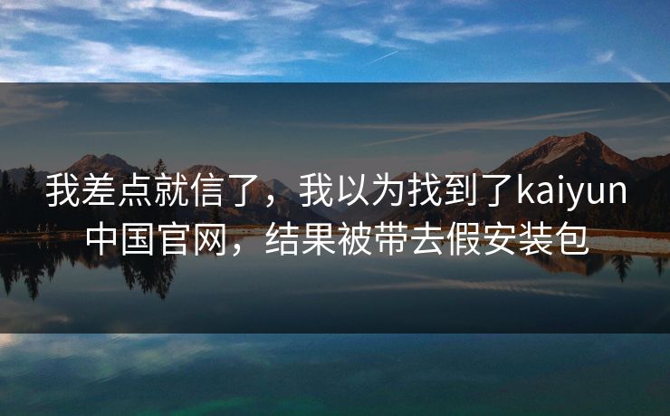 我差点就信了，我以为找到了kaiyun中国官网，结果被带去假安装包