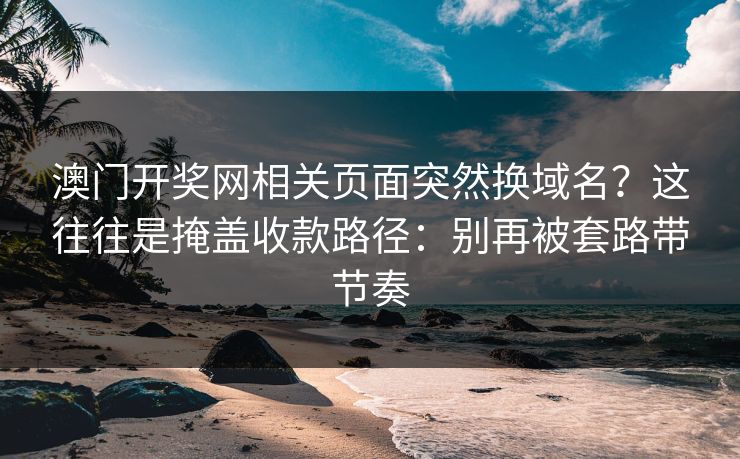 澳门开奖网相关页面突然换域名？这往往是掩盖收款路径：别再被套路带节奏