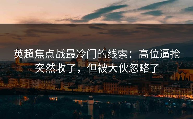 英超焦点战最冷门的线索：高位逼抢突然收了，但被大伙忽略了