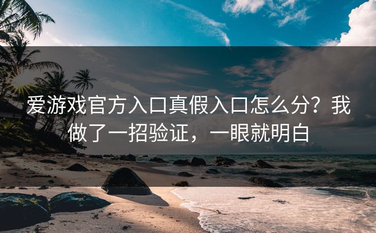 爱游戏官方入口真假入口怎么分？我做了一招验证，一眼就明白