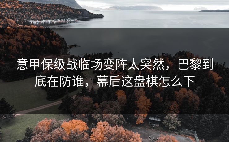 意甲保级战临场变阵太突然，巴黎到底在防谁，幕后这盘棋怎么下