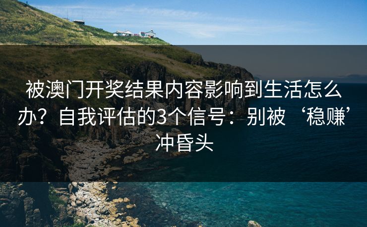 被澳门开奖结果内容影响到生活怎么办？自我评估的3个信号：别被‘稳赚’冲昏头