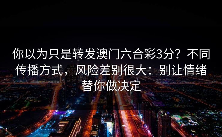 你以为只是转发澳门六合彩3分？不同传播方式，风险差别很大：别让情绪替你做决定