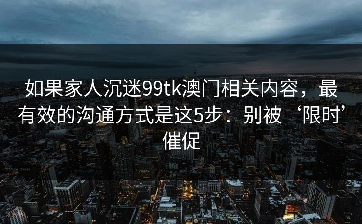 如果家人沉迷99tk澳门相关内容，最有效的沟通方式是这5步：别被‘限时’催促