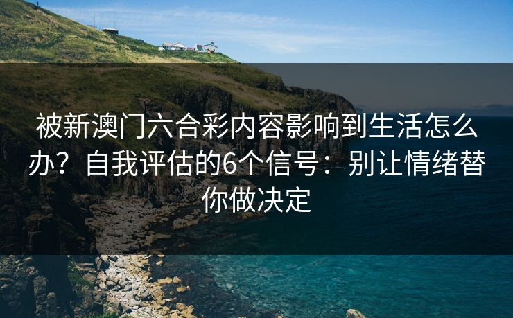 被新澳门六合彩内容影响到生活怎么办？自我评估的6个信号：别让情绪替你做决定