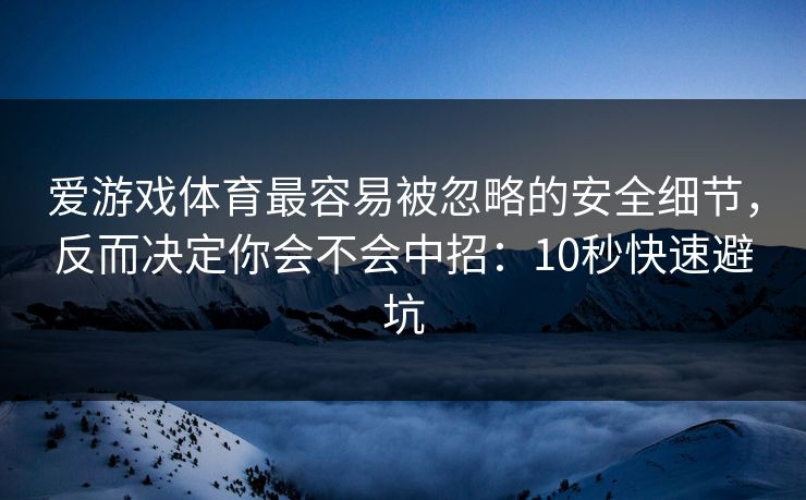 爱游戏体育最容易被忽略的安全细节，反而决定你会不会中招：10秒快速避坑