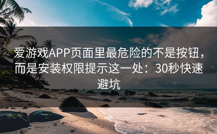 爱游戏APP页面里最危险的不是按钮，而是安装权限提示这一处：30秒快速避坑