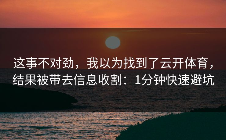 这事不对劲，我以为找到了云开体育，结果被带去信息收割：1分钟快速避坑