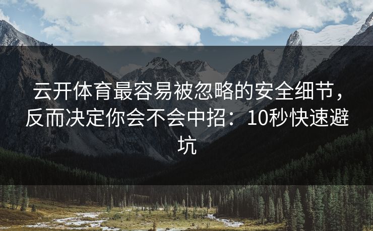 云开体育最容易被忽略的安全细节，反而决定你会不会中招：10秒快速避坑