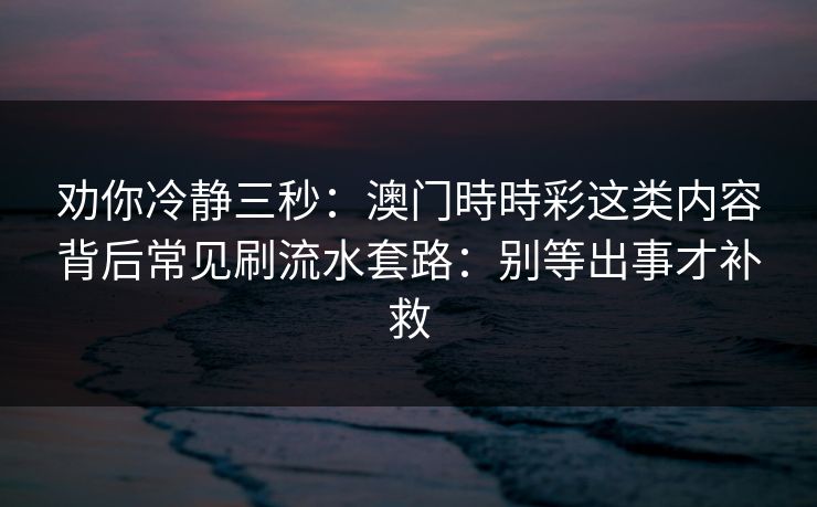劝你冷静三秒：澳门時時彩这类内容背后常见刷流水套路：别等出事才补救