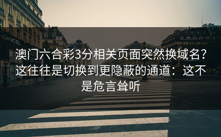 澳门六合彩3分相关页面突然换域名？这往往是切换到更隐蔽的通道：这不是危言耸听