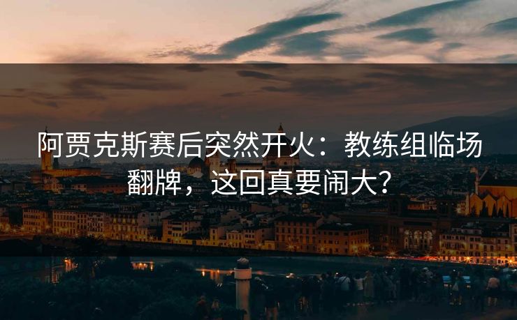 阿贾克斯赛后突然开火：教练组临场翻牌，这回真要闹大？