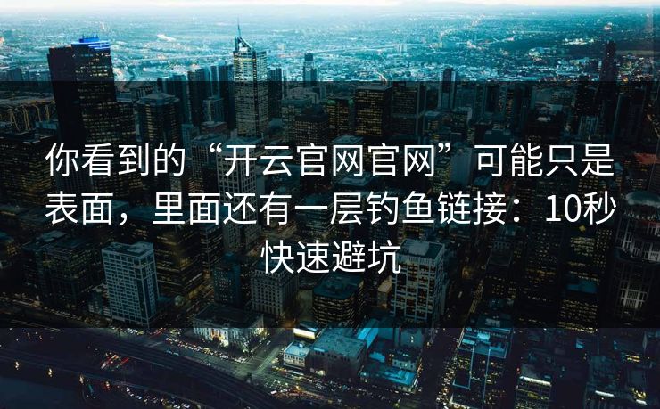 你看到的“开云官网官网”可能只是表面，里面还有一层钓鱼链接：10秒快速避坑
