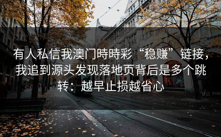 有人私信我澳门時時彩“稳赚”链接，我追到源头发现落地页背后是多个跳转：越早止损越省心