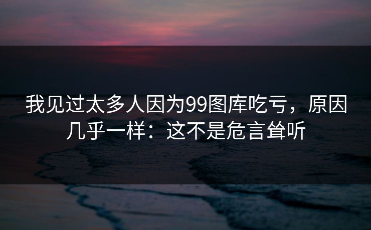 我见过太多人因为99图库吃亏，原因几乎一样：这不是危言耸听