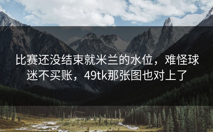 比赛还没结束就米兰的水位，难怪球迷不买账，49tk那张图也对上了
