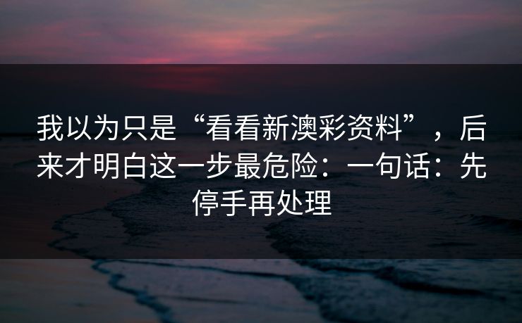 我以为只是“看看新澳彩资料”，后来才明白这一步最危险：一句话：先停手再处理