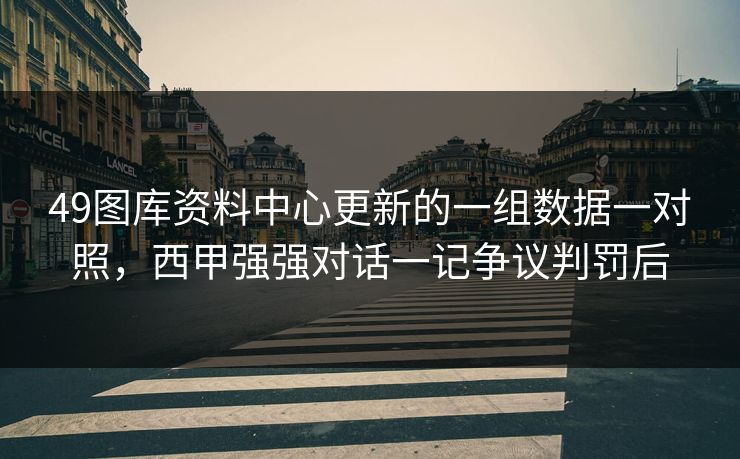 49图库资料中心更新的一组数据一对照，西甲强强对话一记争议判罚后