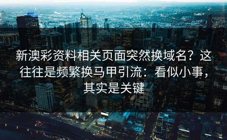 新澳彩资料相关页面突然换域名？这往往是频繁换马甲引流：看似小事，其实是关键