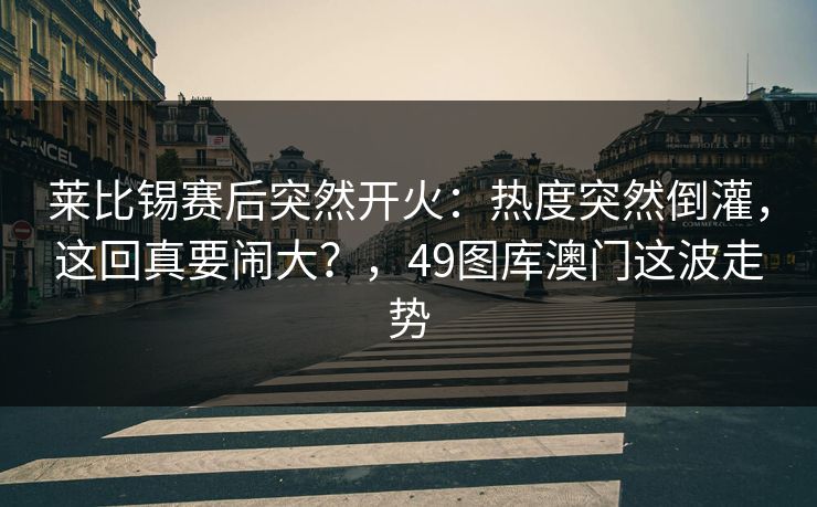 莱比锡赛后突然开火：热度突然倒灌，这回真要闹大？，49图库澳门这波走势