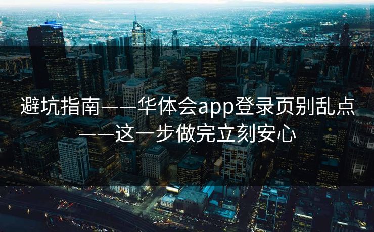避坑指南——华体会app登录页别乱点——这一步做完立刻安心