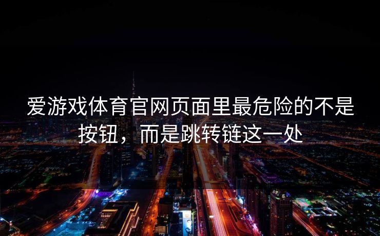 爱游戏体育官网页面里最危险的不是按钮，而是跳转链这一处