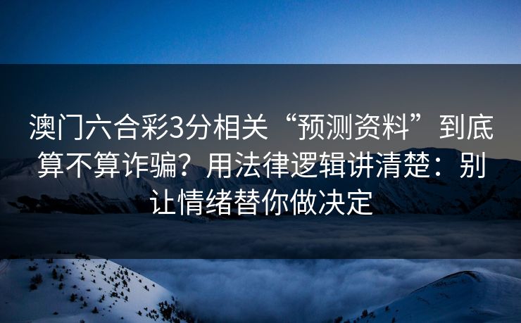 澳门六合彩3分相关“预测资料”到底算不算诈骗？用法律逻辑讲清楚：别让情绪替你做决定