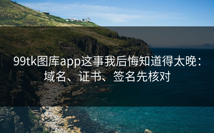 99tk图库app这事我后悔知道得太晚：域名、证书、签名先核对