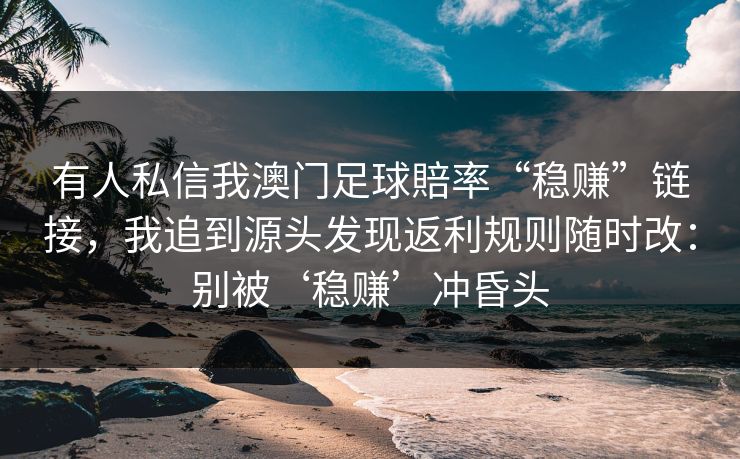 有人私信我澳门足球賠率“稳赚”链接，我追到源头发现返利规则随时改：别被‘稳赚’冲昏头