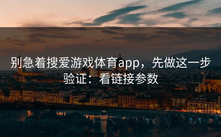 别急着搜爱游戏体育app，先做这一步验证：看链接参数