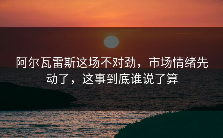 阿尔瓦雷斯这场不对劲，市场情绪先动了，这事到底谁说了算