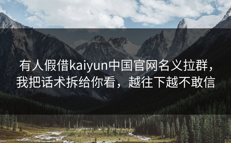有人假借kaiyun中国官网名义拉群，我把话术拆给你看，越往下越不敢信