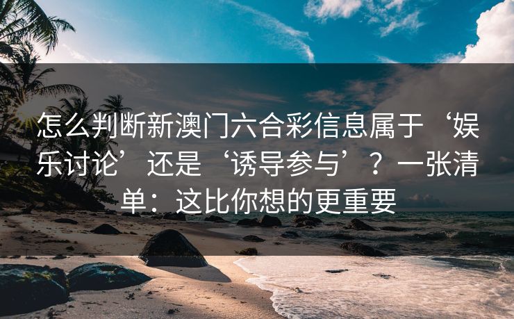 怎么判断新澳门六合彩信息属于‘娱乐讨论’还是‘诱导参与’？一张清单：这比你想的更重要