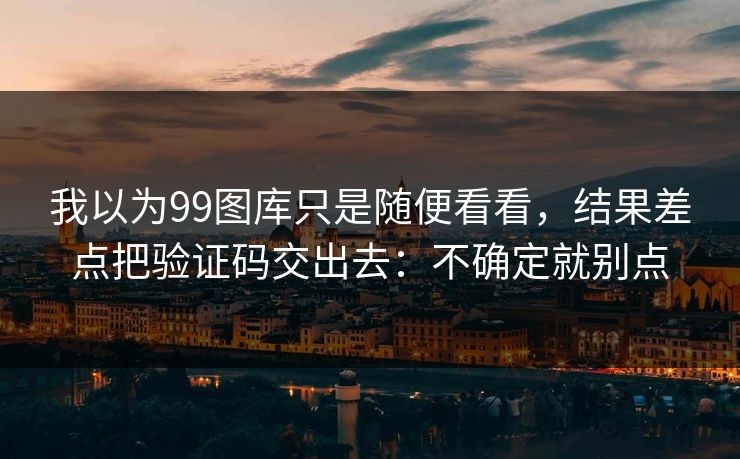 我以为99图库只是随便看看，结果差点把验证码交出去：不确定就别点
