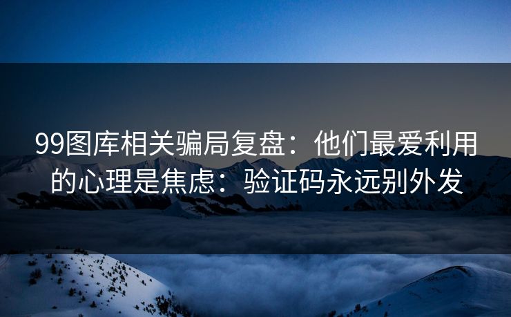 99图库相关骗局复盘：他们最爱利用的心理是焦虑：验证码永远别外发