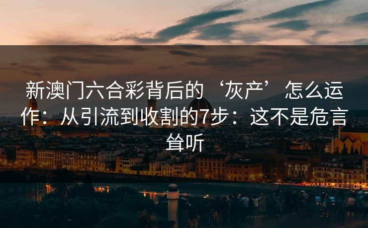 新澳门六合彩背后的‘灰产’怎么运作：从引流到收割的7步：这不是危言耸听