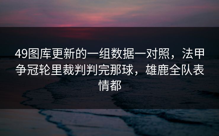 49图库更新的一组数据一对照，法甲争冠轮里裁判判完那球，雄鹿全队表情都