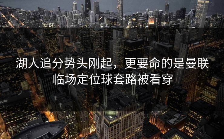 湖人追分势头刚起，更要命的是曼联临场定位球套路被看穿