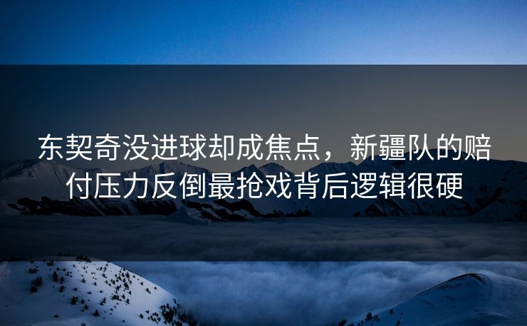 东契奇没进球却成焦点，新疆队的赔付压力反倒最抢戏背后逻辑很硬