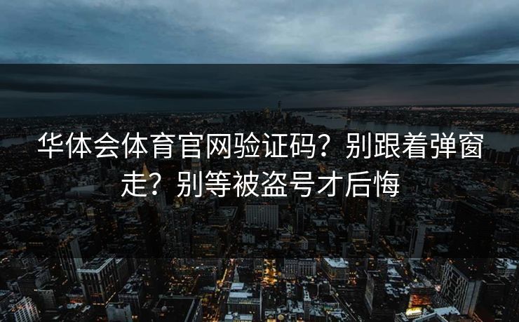 华体会体育官网验证码？别跟着弹窗走？别等被盗号才后悔