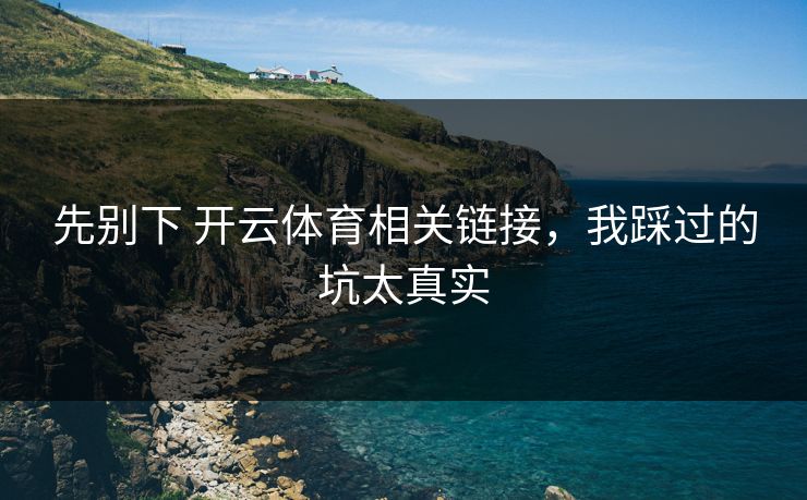 先别下 开云体育相关链接，我踩过的坑太真实