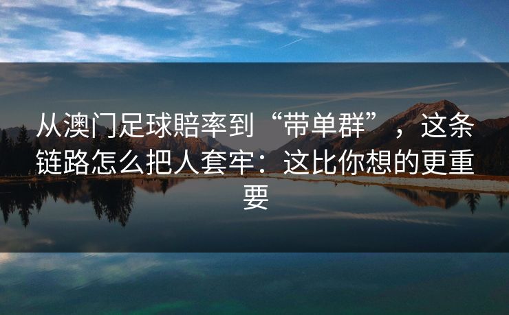 从澳门足球賠率到“带单群”，这条链路怎么把人套牢：这比你想的更重要