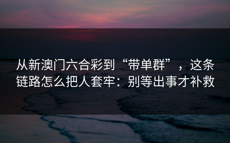 从新澳门六合彩到“带单群”，这条链路怎么把人套牢：别等出事才补救