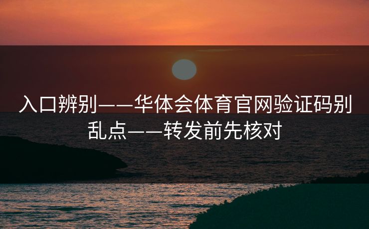 入口辨别——华体会体育官网验证码别乱点——转发前先核对