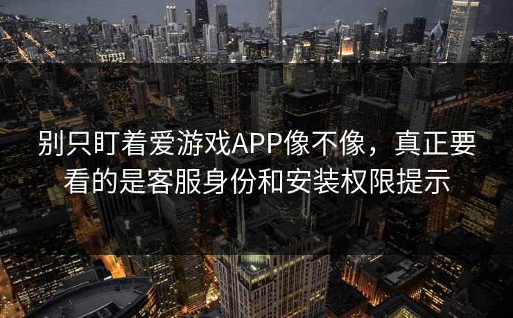 别只盯着爱游戏APP像不像，真正要看的是客服身份和安装权限提示