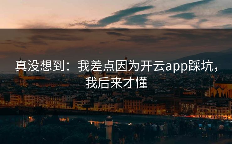 真没想到：我差点因为开云app踩坑，我后来才懂