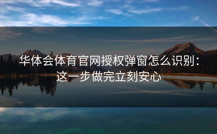 华体会体育官网授权弹窗怎么识别：这一步做完立刻安心