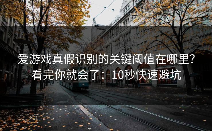 爱游戏真假识别的关键阈值在哪里？看完你就会了：10秒快速避坑