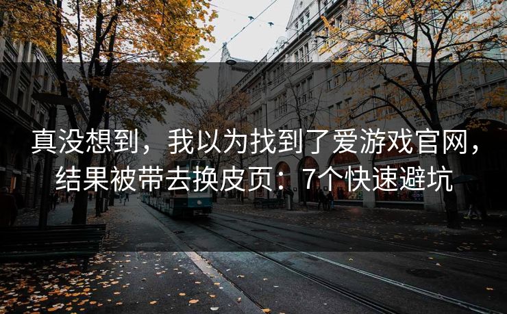 真没想到，我以为找到了爱游戏官网，结果被带去换皮页：7个快速避坑