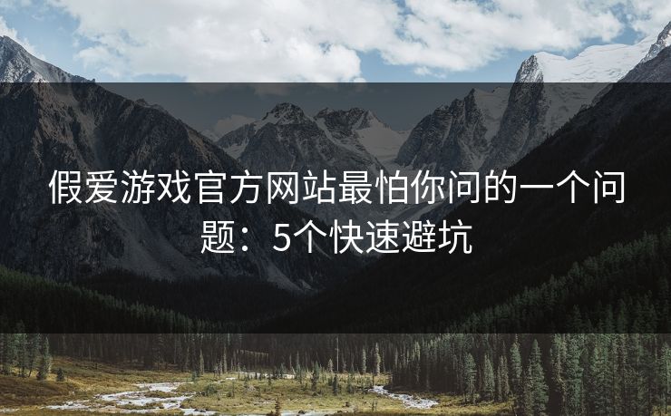 假爱游戏官方网站最怕你问的一个问题：5个快速避坑